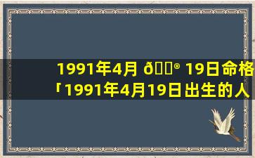 1991年4月 💮 19日命格「1991年4月19日出生的人命运 🐈 」
